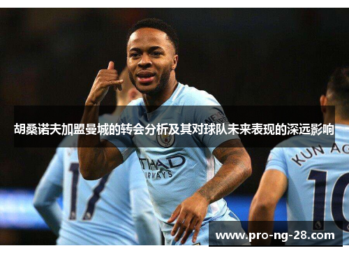 胡桑诺夫加盟曼城的转会分析及其对球队未来表现的深远影响 胡桑诺夫加盟曼城的转会分析及其对球队未来表现的深远影响