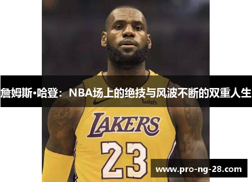 詹姆斯·哈登：NBA场上的绝技与风波不断的双重人生