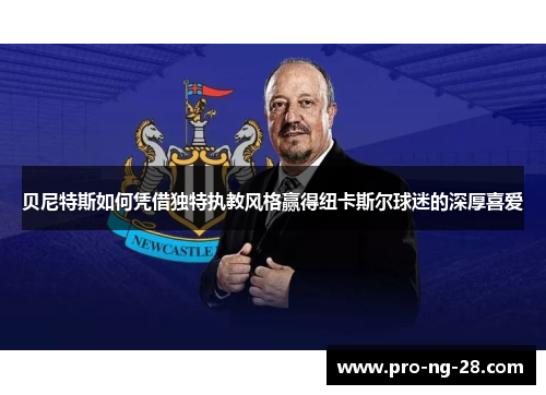 贝尼特斯如何凭借独特执教风格赢得纽卡斯尔球迷的深厚喜爱