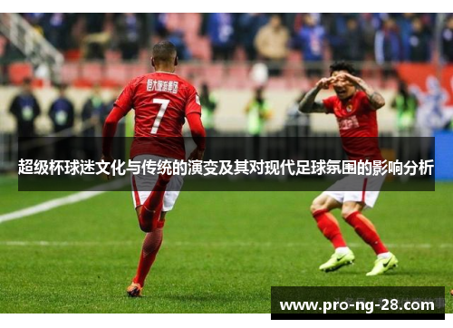超级杯球迷文化与传统的演变及其对现代足球氛围的影响分析