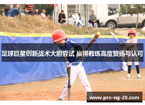 足球巨星创新战术大胆尝试 赢得教练高度赞扬与认可