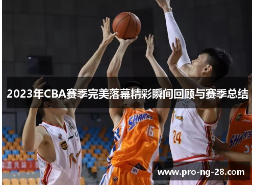 2023年CBA赛季完美落幕精彩瞬间回顾与赛季总结
