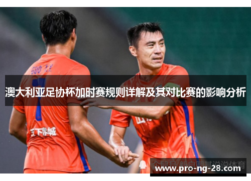 澳大利亚足协杯加时赛规则详解及其对比赛的影响分析