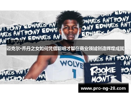 迈克尔·乔丹之女如何凭借聪明才智在商业领域创造辉煌成就