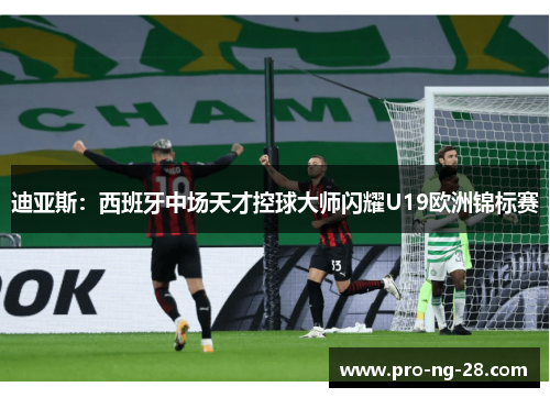 迪亚斯：西班牙中场天才控球大师闪耀U19欧洲锦标赛