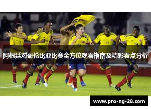 阿根廷对哥伦比亚比赛全方位观看指南及精彩看点分析