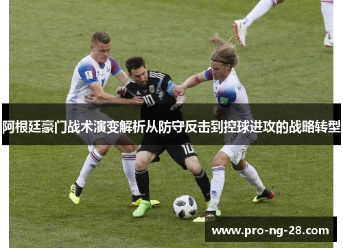阿根廷豪门战术演变解析从防守反击到控球进攻的战略转型
