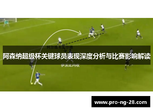 阿森纳超级杯关键球员表现深度分析与比赛影响解读