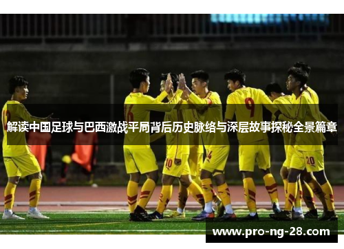 解读中国足球与巴西激战平局背后历史脉络与深层故事探秘全景篇章