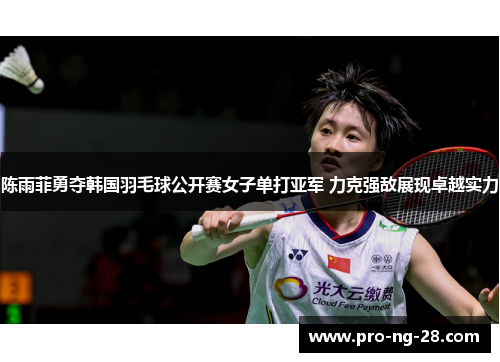 陈雨菲勇夺韩国羽毛球公开赛女子单打亚军 力克强敌展现卓越实力