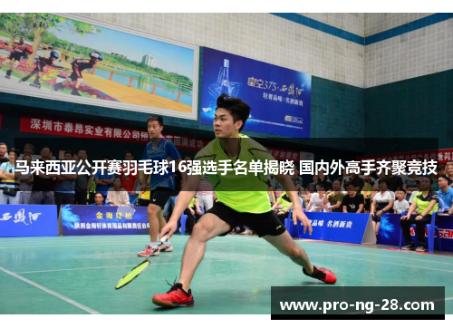 马来西亚公开赛羽毛球16强选手名单揭晓 国内外高手齐聚竞技