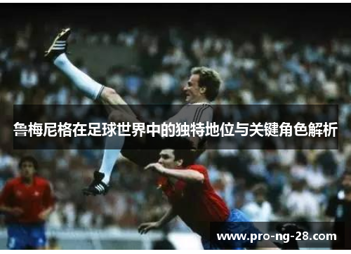 鲁梅尼格在足球世界中的独特地位与关键角色解析