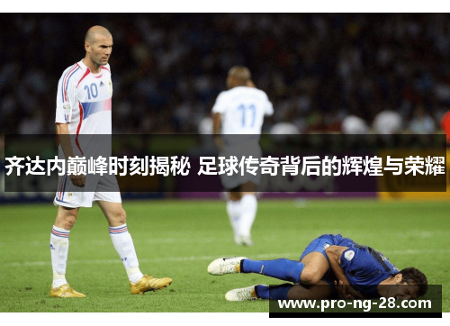 齐达内巅峰时刻揭秘 足球传奇背后的辉煌与荣耀
