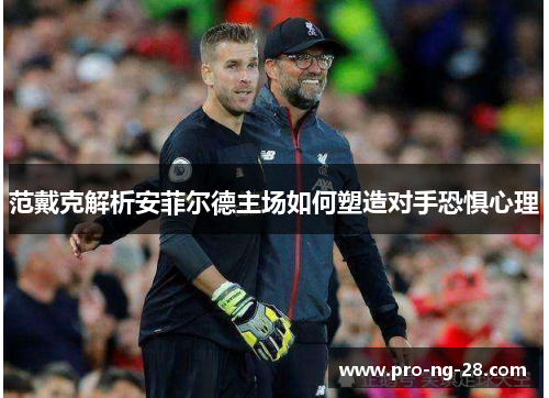 范戴克解析安菲尔德主场如何塑造对手恐惧心理