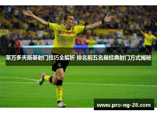 莱万多夫斯基射门技巧全解析 排名前五名最经典射门方式揭秘