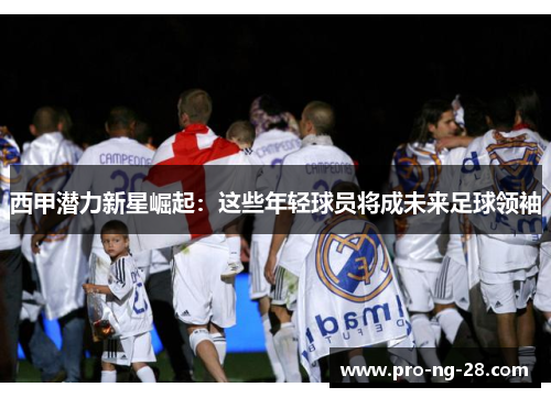 西甲潜力新星崛起:这些年轻球员将成未来足球领袖 西甲潜力新星崛起:这些年轻球员将成未来足球领袖