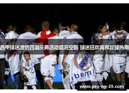 西甲球迷激情四溢庆典活动盛况空前 球迷狂欢再掀足球热潮 西甲球迷激情四溢庆典活动盛况空前 球迷狂欢再掀足球热潮