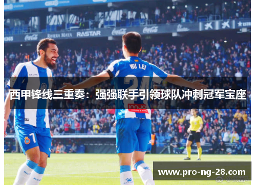 西甲锋线三重奏:强强联手引领球队冲刺冠军宝座 西甲锋线三重奏:强强联手引领球队冲刺冠军宝座