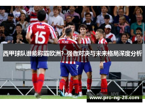 西甲球队谁能称霸欧洲？强者对决与未来格局深度分析