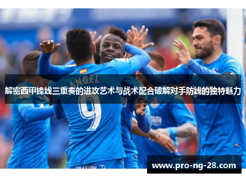 解密西甲锋线三重奏的进攻艺术与战术配合破解对手防线的独特魅力 解密西甲锋线三重奏的进攻艺术与战术配合破解对手防线的独特魅力