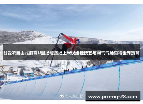 谷爱凌自由式滑雪U型场地赛场上展现绝佳技艺与霸气气场赢得世界赞誉