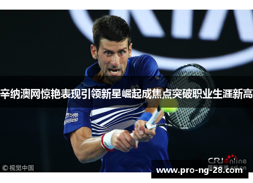 辛纳澳网惊艳表现引领新星崛起成焦点突破职业生涯新高