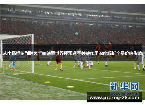 从中场枢纽到胜负手佩德里世界杯预选赛关键作用深度解析全景价值影响 从中场枢纽到胜负手佩德里世界杯预选赛关键作用深度解析全景价值影响