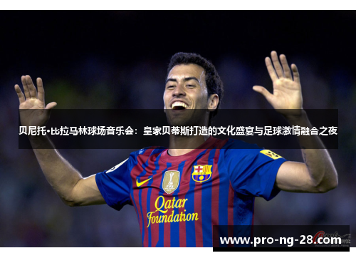 贝尼托·比拉马林球场音乐会:皇家贝蒂斯打造的文化盛宴与足球激情融合之夜 贝尼托·比拉马林球场音乐会:皇家贝蒂斯打造的文化盛宴与足球激情融合之夜