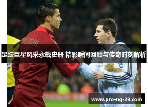 足坛巨星风采永载史册 精彩瞬间回顾与传奇时刻解析 足坛巨星风采永载史册 精彩瞬间回顾与传奇时刻解析