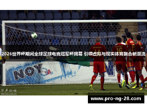 2026世界杯期间全球足球电竞冠军杯揭幕 引领虚拟与现实体育融合新潮流 2026世界杯期间全球足球电竞冠军杯揭幕 引领虚拟与现实体育融合新潮流