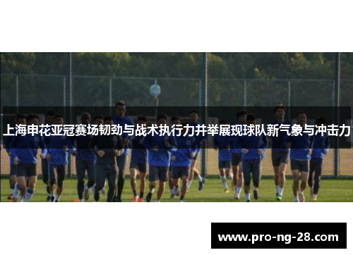 上海申花亚冠赛场韧劲与战术执行力并举展现球队新气象与冲击力 上海申花亚冠赛场韧劲与战术执行力并举展现球队新气象与冲击力