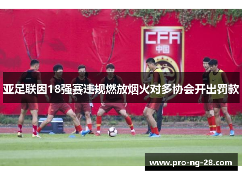 亚足联因18强赛违规燃放烟火对多协会开出罚款 亚足联因18强赛违规燃放烟火对多协会开出罚款