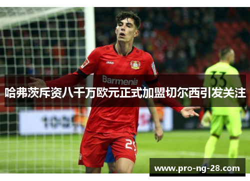 哈弗茨斥资八千万欧元正式加盟切尔西引发关注