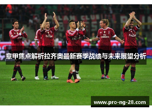意甲焦点解析拉齐奥最新赛季战绩与未来展望分析