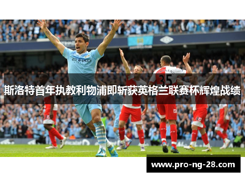 斯洛特首年执教利物浦即斩获英格兰联赛杯辉煌战绩