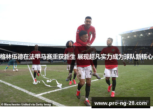 格林伍德在法甲马赛重获新生 展现超凡实力成为球队新核心