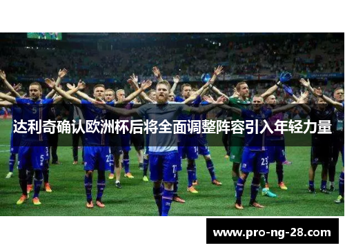 达利奇确认欧洲杯后将全面调整阵容引入年轻力量