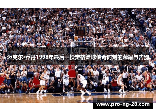 迈克尔·乔丹1998年最后一投定格篮球传奇时刻的荣耀与告别