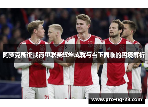 阿贾克斯征战荷甲联赛辉煌成就与当下面临的困境解析