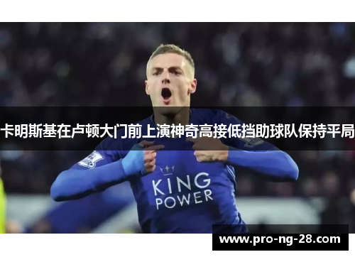 卡明斯基在卢顿大门前上演神奇高接低挡助球队保持平局 卡明斯基在卢顿大门前上演神奇高接低挡助球队保持平局