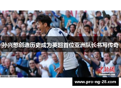孙兴慜创造历史成为英超首位亚洲队长书写传奇 孙兴慜创造历史成为英超首位亚洲队长书写传奇
