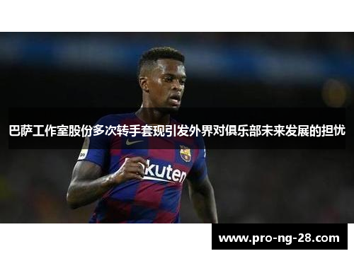 巴萨工作室股份多次转手套现引发外界对俱乐部未来发展的担忧 巴萨工作室股份多次转手套现引发外界对俱乐部未来发展的担忧