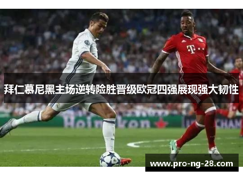 拜仁慕尼黑主场逆转险胜晋级欧冠四强展现强大韧性 拜仁慕尼黑主场逆转险胜晋级欧冠四强展现强大韧性