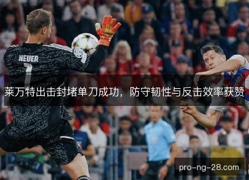 莱万特出击封堵单刀成功,防守韧性与反击效率获赞 莱万特出击封堵单刀成功,防守韧性与反击效率获赞